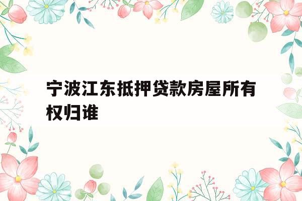 宁波江东抵押贷款房屋所有权归谁