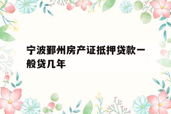 宁波鄞州房产证抵押贷款一般贷几年