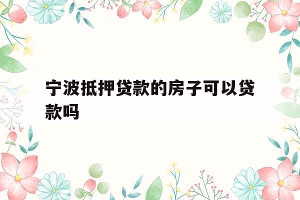 宁波抵押贷款的房子可以贷款吗