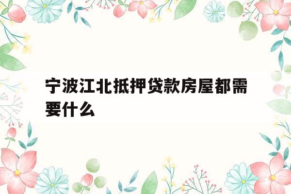 宁波江北抵押贷款房屋都需要什么