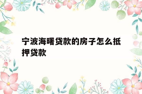 宁波海曙贷款的房子怎么抵押贷款