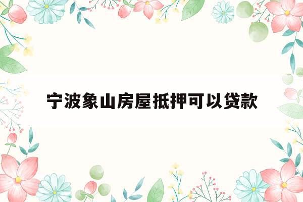 宁波象山房屋抵押可以贷款