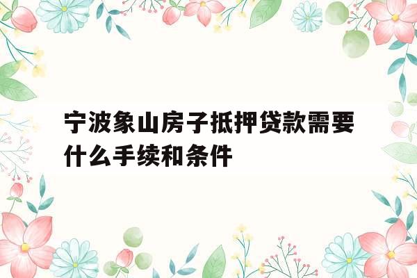 宁波象山房子抵押贷款需要什么手续和条件