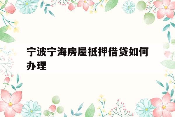宁波宁海房屋抵押借贷如何办理