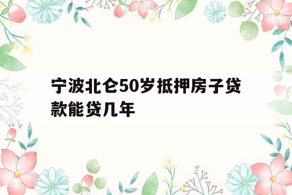 宁波北仑50岁抵押房子贷款能贷几年