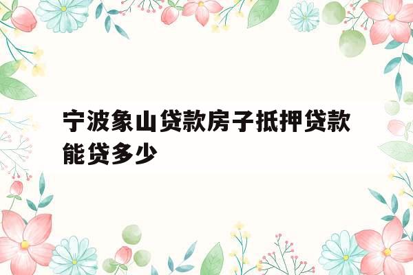宁波象山贷款房子抵押贷款能贷多少