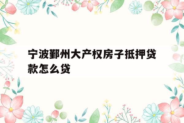 宁波鄞州大产权房子抵押贷款怎么贷