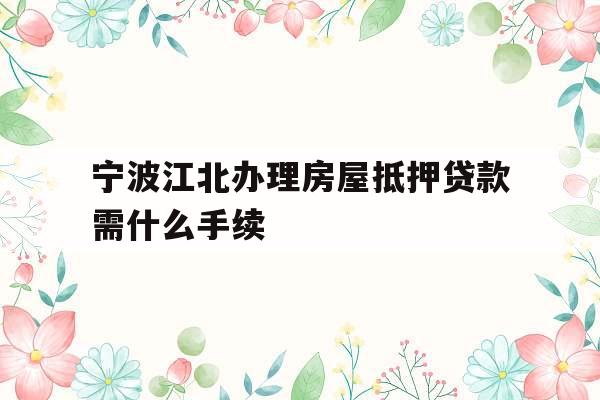 宁波江北办理房屋抵押贷款需什么手续