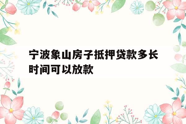 宁波象山房子抵押贷款多长时间可以放款