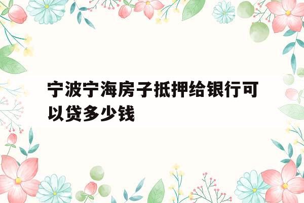 宁波宁海房子抵押给银行可以贷多少钱