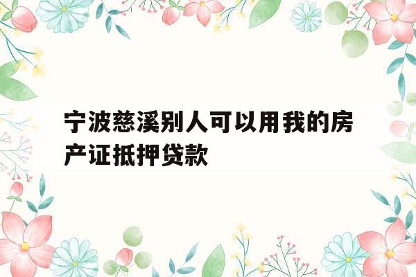 宁波慈溪别人可以用我的房产证抵押贷款
