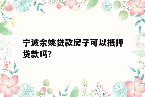 宁波余姚贷款房子可以抵押贷款吗?
