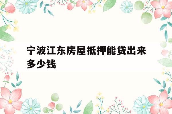 宁波江东房屋抵押能贷出来多少钱