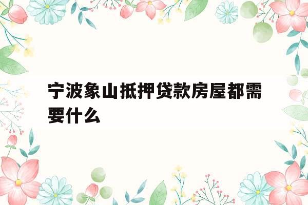 宁波象山抵押贷款房屋都需要什么