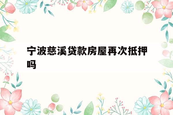 宁波慈溪贷款房屋再次抵押吗