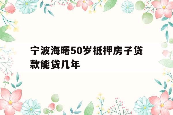 宁波海曙50岁抵押房子贷款能贷几年