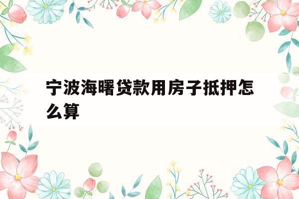 宁波海曙贷款用房子抵押怎么算