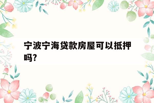 宁波宁海贷款房屋可以抵押吗?