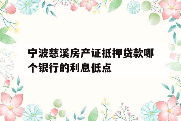 宁波慈溪房产证抵押贷款哪个银行的利息低点