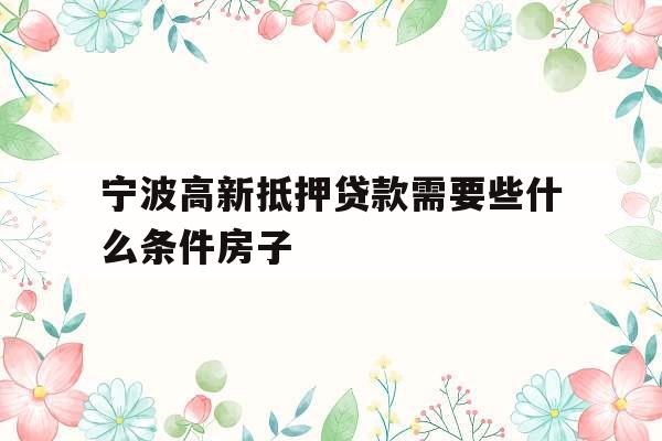 宁波高新抵押贷款需要些什么条件房子