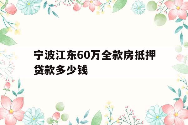 宁波江东60万全款房抵押贷款多少钱