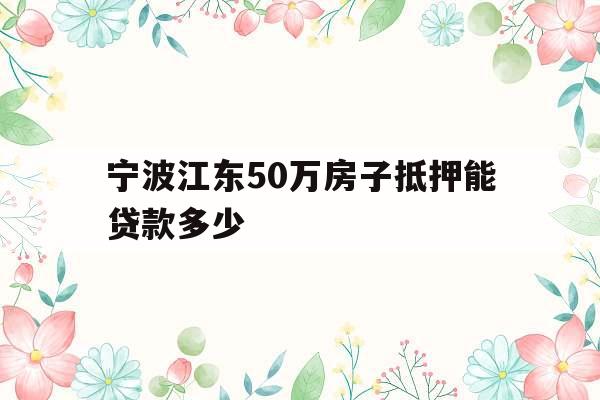 宁波江东50万房子抵押能贷款多少