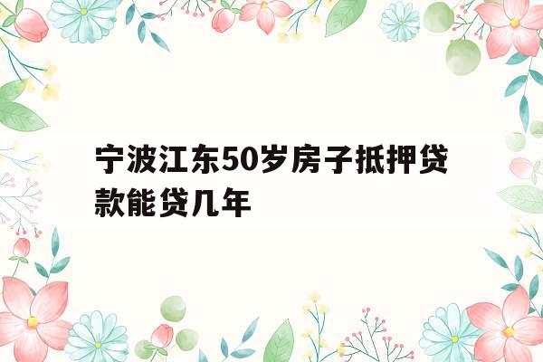 宁波江东50岁房子抵押贷款能贷几年