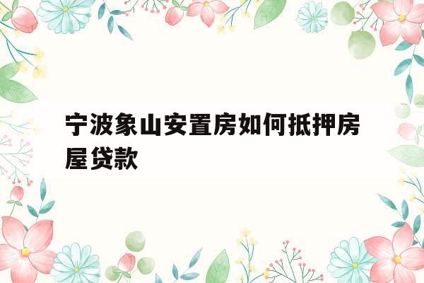 宁波象山安置房如何抵押房屋贷款
