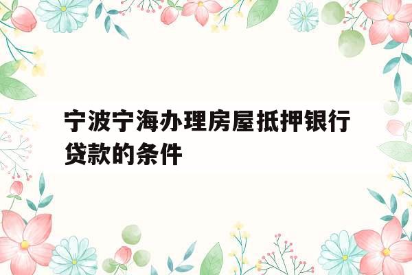 宁波宁海办理房屋抵押银行贷款的条件