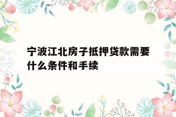 宁波江北房子抵押贷款需要什么条件和手续