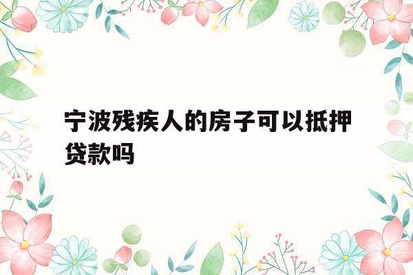 宁波残疾人的房子可以抵押贷款吗