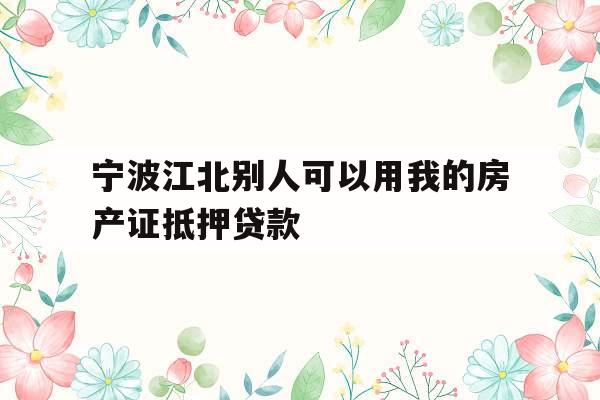 宁波江北别人可以用我的房产证抵押贷款