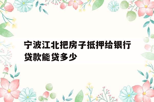 宁波江北把房子抵押给银行贷款能贷多少