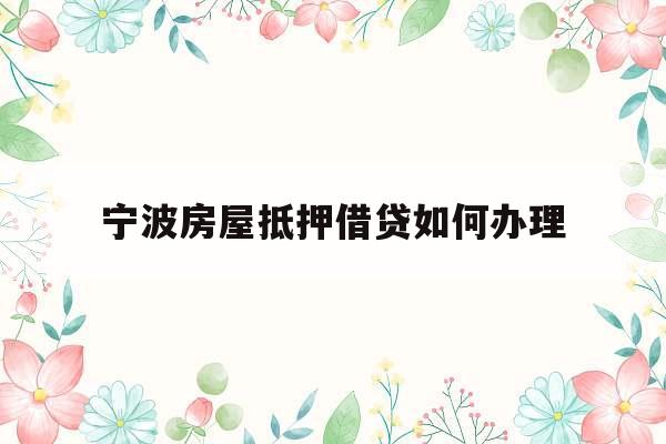 宁波房屋抵押借贷如何办理