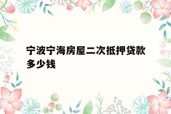 宁波宁海房屋二次抵押贷款多少钱