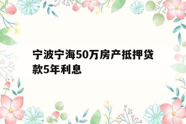宁波宁海50万房产抵押贷款5年利息
