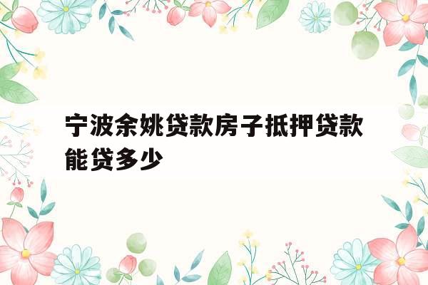 宁波余姚贷款房子抵押贷款能贷多少