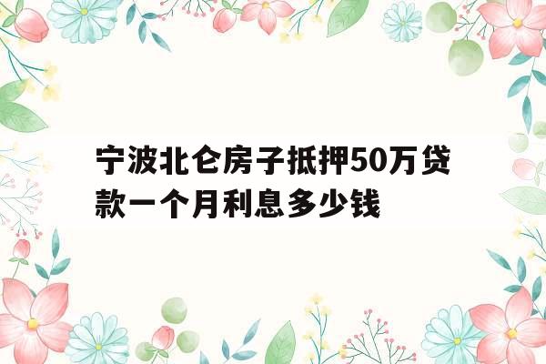 宁波北仑房子抵押50万贷款一个月利息多少钱
