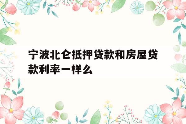 宁波北仑抵押贷款和房屋贷款利率一样么