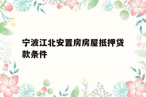 宁波江北安置房房屋抵押贷款条件