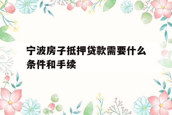 宁波房子抵押贷款需要什么条件和手续