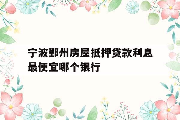 宁波鄞州房屋抵押贷款利息最便宜哪个银行