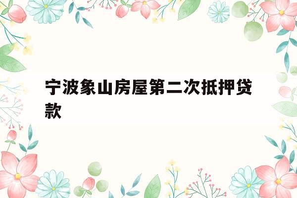 宁波象山房屋第二次抵押贷款