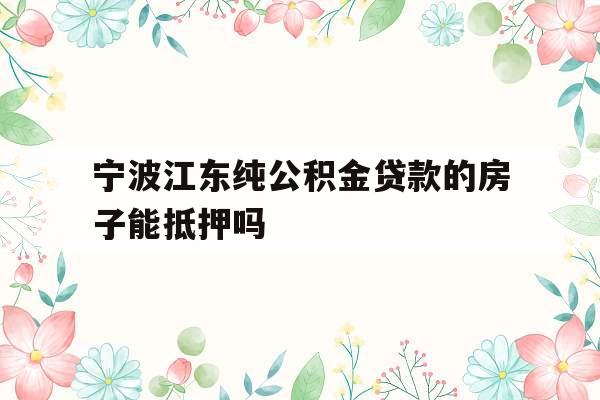 宁波江东纯公积金贷款的房子能抵押吗