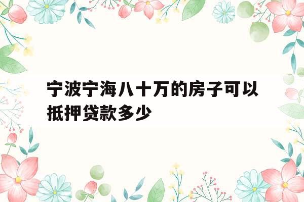 宁波宁海八十万的房子可以抵押贷款多少