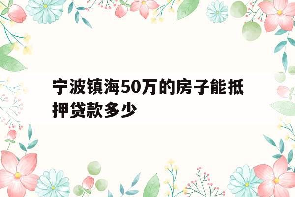 宁波镇海50万的房子能抵押贷款多少