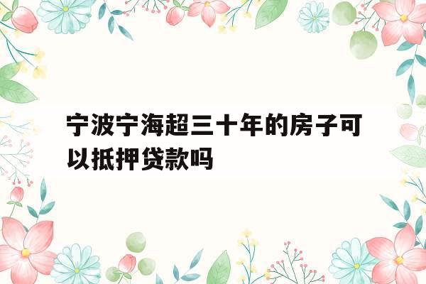 宁波宁海超三十年的房子可以抵押贷款吗
