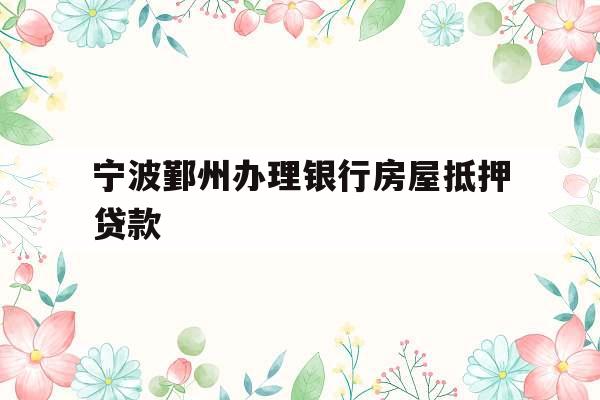 宁波鄞州办理银行房屋抵押贷款