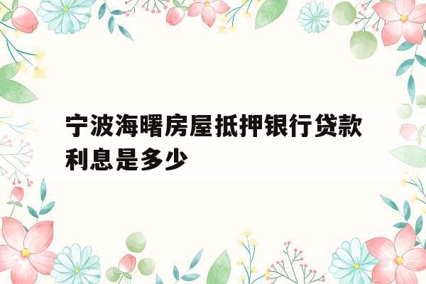 宁波海曙房屋抵押银行贷款利息是多少
