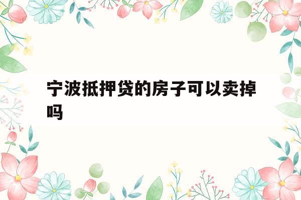 宁波抵押贷的房子可以卖掉吗